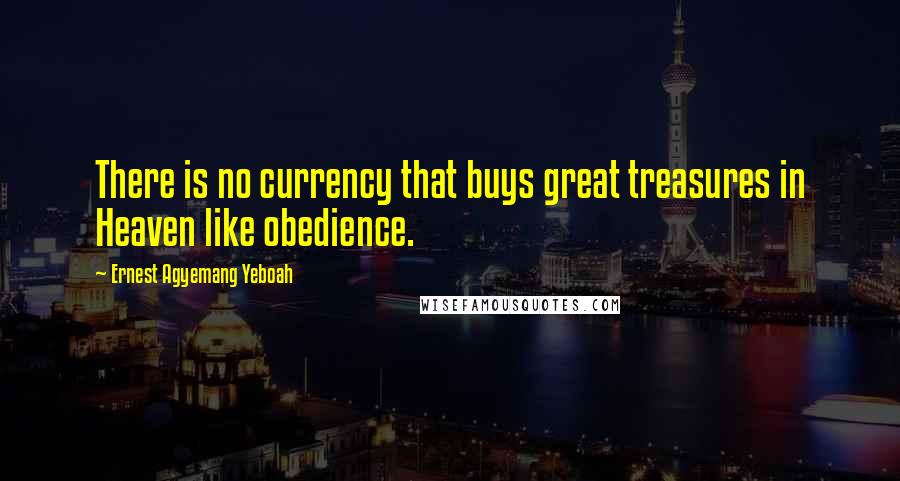 Ernest Agyemang Yeboah Quotes: There is no currency that buys great treasures in Heaven like obedience.