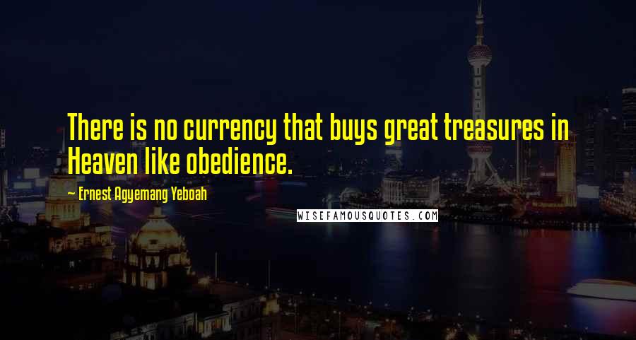 Ernest Agyemang Yeboah Quotes: There is no currency that buys great treasures in Heaven like obedience.