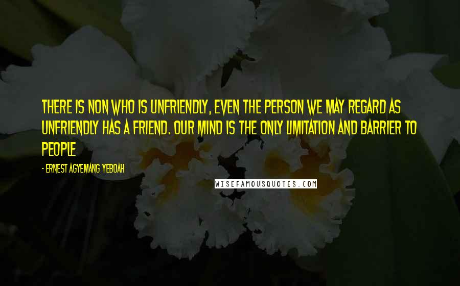 Ernest Agyemang Yeboah Quotes: There is non who is unfriendly, even the person we may regard as unfriendly has a friend. Our mind is the only limitation and barrier to people