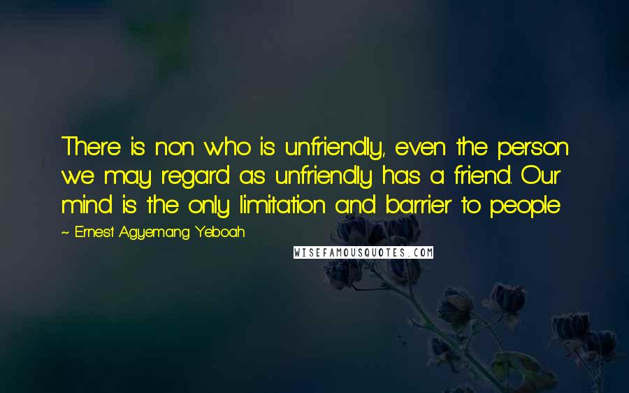 Ernest Agyemang Yeboah Quotes: There is non who is unfriendly, even the person we may regard as unfriendly has a friend. Our mind is the only limitation and barrier to people