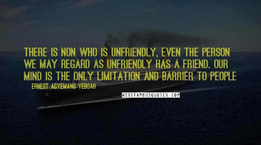 Ernest Agyemang Yeboah Quotes: There is non who is unfriendly, even the person we may regard as unfriendly has a friend. Our mind is the only limitation and barrier to people