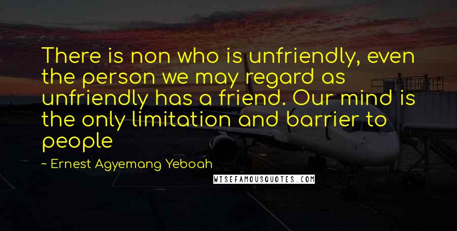 Ernest Agyemang Yeboah Quotes: There is non who is unfriendly, even the person we may regard as unfriendly has a friend. Our mind is the only limitation and barrier to people