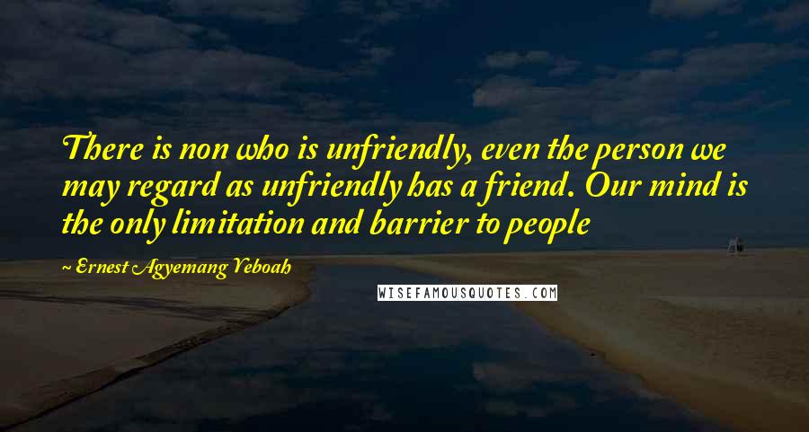 Ernest Agyemang Yeboah Quotes: There is non who is unfriendly, even the person we may regard as unfriendly has a friend. Our mind is the only limitation and barrier to people
