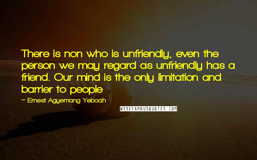 Ernest Agyemang Yeboah Quotes: There is non who is unfriendly, even the person we may regard as unfriendly has a friend. Our mind is the only limitation and barrier to people