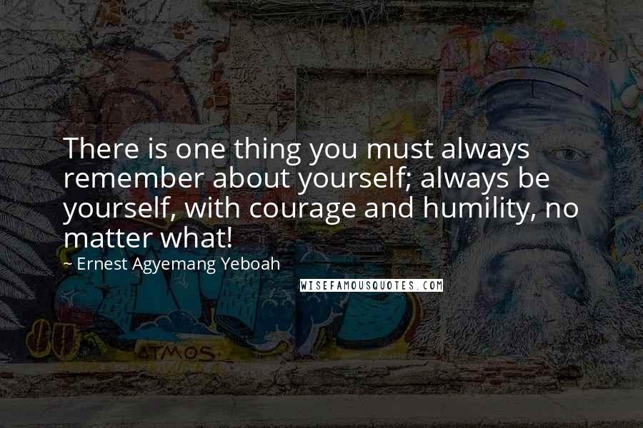Ernest Agyemang Yeboah Quotes: There is one thing you must always remember about yourself; always be yourself, with courage and humility, no matter what!