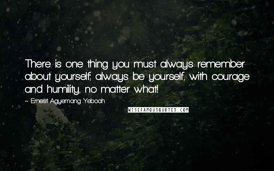 Ernest Agyemang Yeboah Quotes: There is one thing you must always remember about yourself; always be yourself, with courage and humility, no matter what!