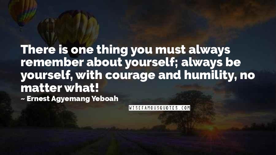 Ernest Agyemang Yeboah Quotes: There is one thing you must always remember about yourself; always be yourself, with courage and humility, no matter what!