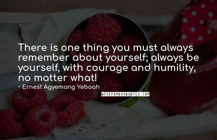 Ernest Agyemang Yeboah Quotes: There is one thing you must always remember about yourself; always be yourself, with courage and humility, no matter what!