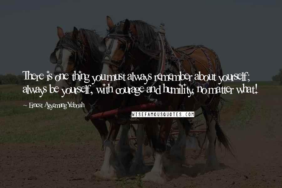 Ernest Agyemang Yeboah Quotes: There is one thing you must always remember about yourself; always be yourself, with courage and humility, no matter what!