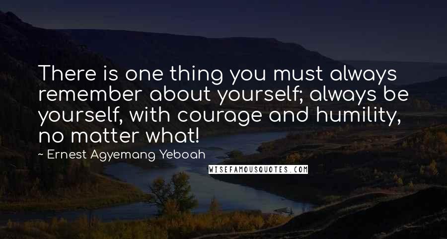Ernest Agyemang Yeboah Quotes: There is one thing you must always remember about yourself; always be yourself, with courage and humility, no matter what!