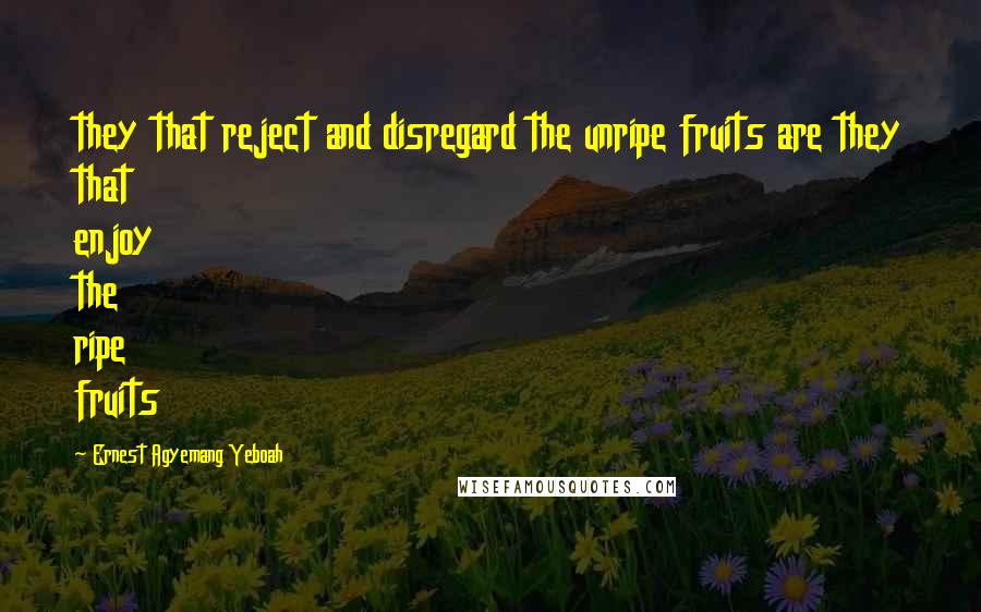 Ernest Agyemang Yeboah Quotes: they that reject and disregard the unripe fruits are they that enjoy the ripe fruits