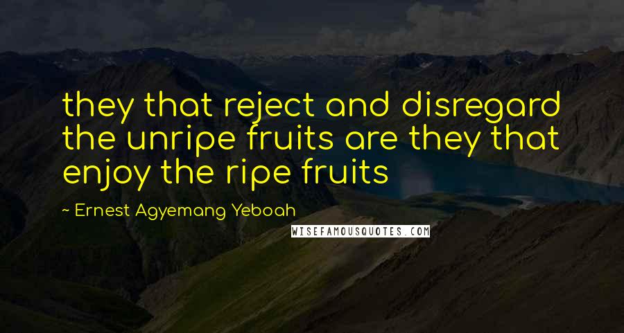 Ernest Agyemang Yeboah Quotes: they that reject and disregard the unripe fruits are they that enjoy the ripe fruits