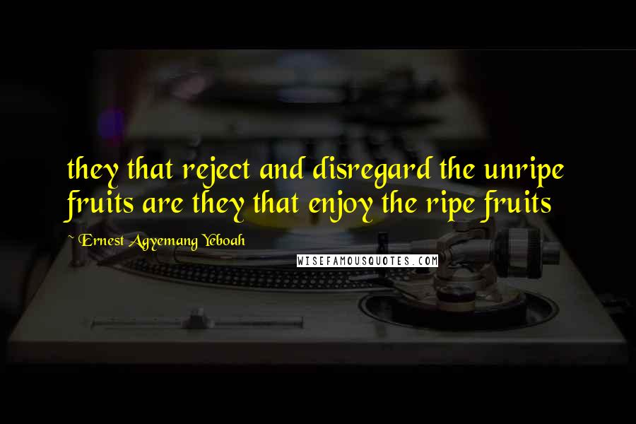 Ernest Agyemang Yeboah Quotes: they that reject and disregard the unripe fruits are they that enjoy the ripe fruits