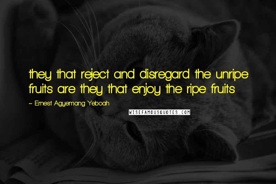 Ernest Agyemang Yeboah Quotes: they that reject and disregard the unripe fruits are they that enjoy the ripe fruits