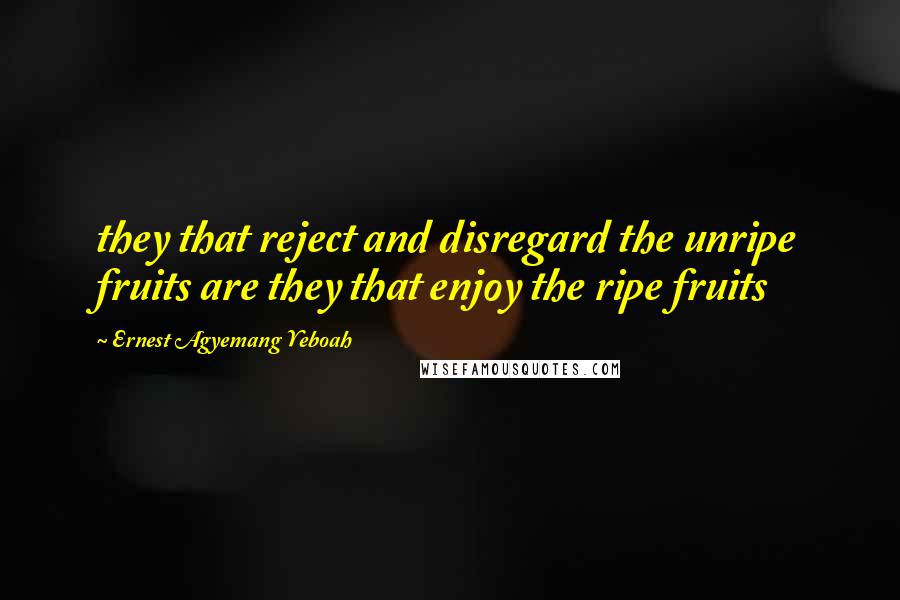 Ernest Agyemang Yeboah Quotes: they that reject and disregard the unripe fruits are they that enjoy the ripe fruits