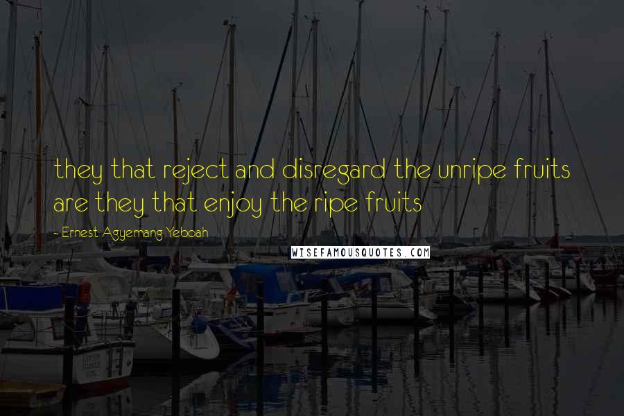 Ernest Agyemang Yeboah Quotes: they that reject and disregard the unripe fruits are they that enjoy the ripe fruits