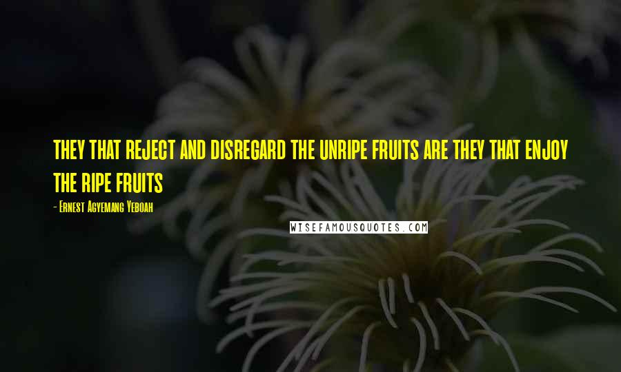 Ernest Agyemang Yeboah Quotes: they that reject and disregard the unripe fruits are they that enjoy the ripe fruits