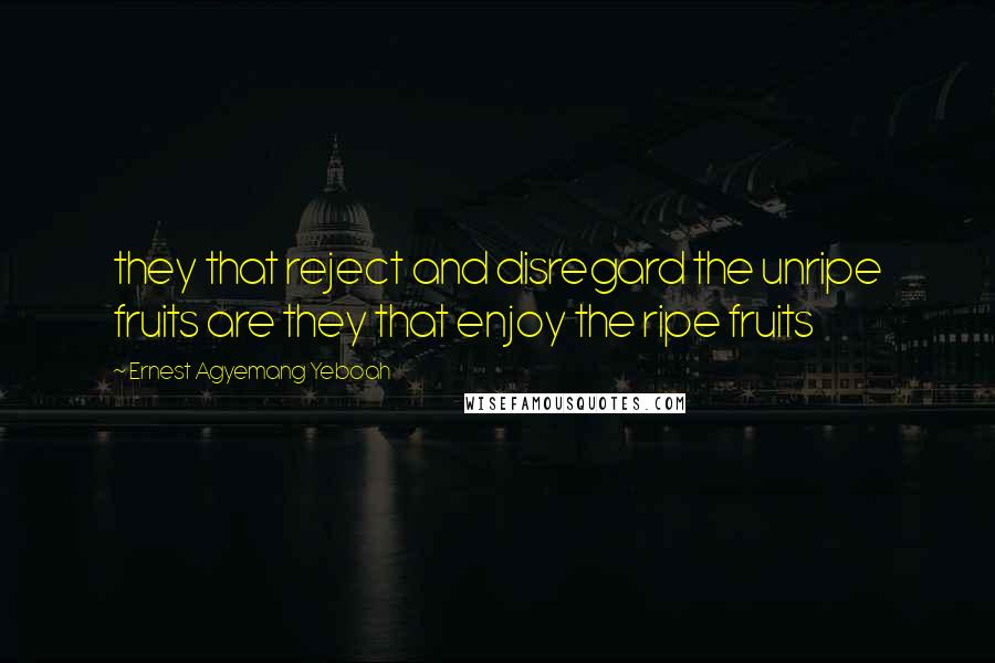 Ernest Agyemang Yeboah Quotes: they that reject and disregard the unripe fruits are they that enjoy the ripe fruits