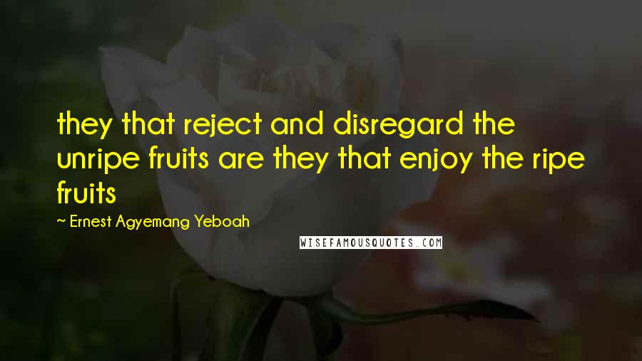 Ernest Agyemang Yeboah Quotes: they that reject and disregard the unripe fruits are they that enjoy the ripe fruits