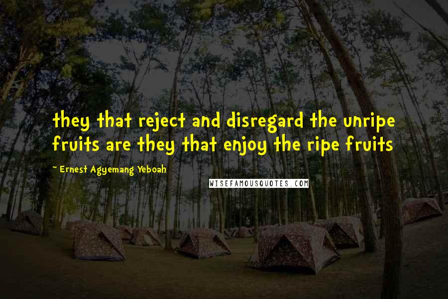 Ernest Agyemang Yeboah Quotes: they that reject and disregard the unripe fruits are they that enjoy the ripe fruits