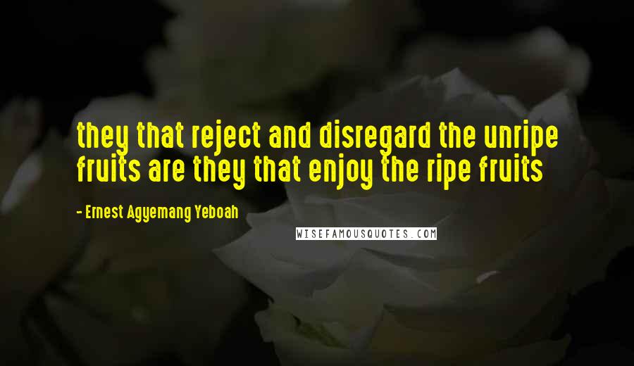 Ernest Agyemang Yeboah Quotes: they that reject and disregard the unripe fruits are they that enjoy the ripe fruits