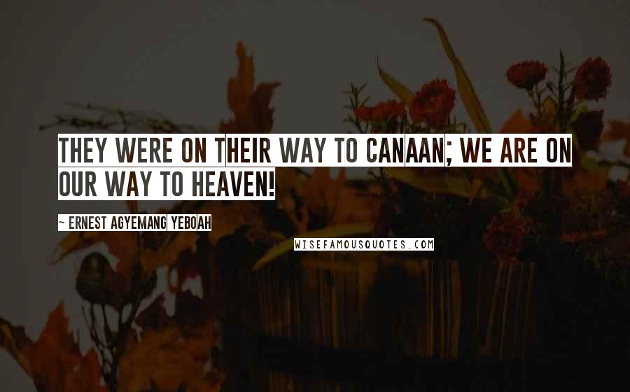 Ernest Agyemang Yeboah Quotes: They were on their way to Canaan; we are on our way to heaven!