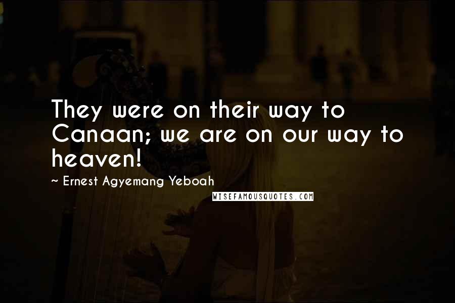 Ernest Agyemang Yeboah Quotes: They were on their way to Canaan; we are on our way to heaven!