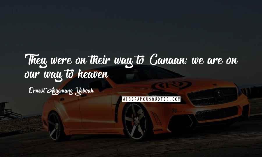 Ernest Agyemang Yeboah Quotes: They were on their way to Canaan; we are on our way to heaven!