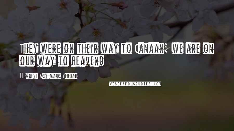 Ernest Agyemang Yeboah Quotes: They were on their way to Canaan; we are on our way to heaven!