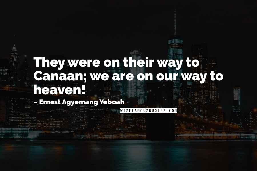 Ernest Agyemang Yeboah Quotes: They were on their way to Canaan; we are on our way to heaven!