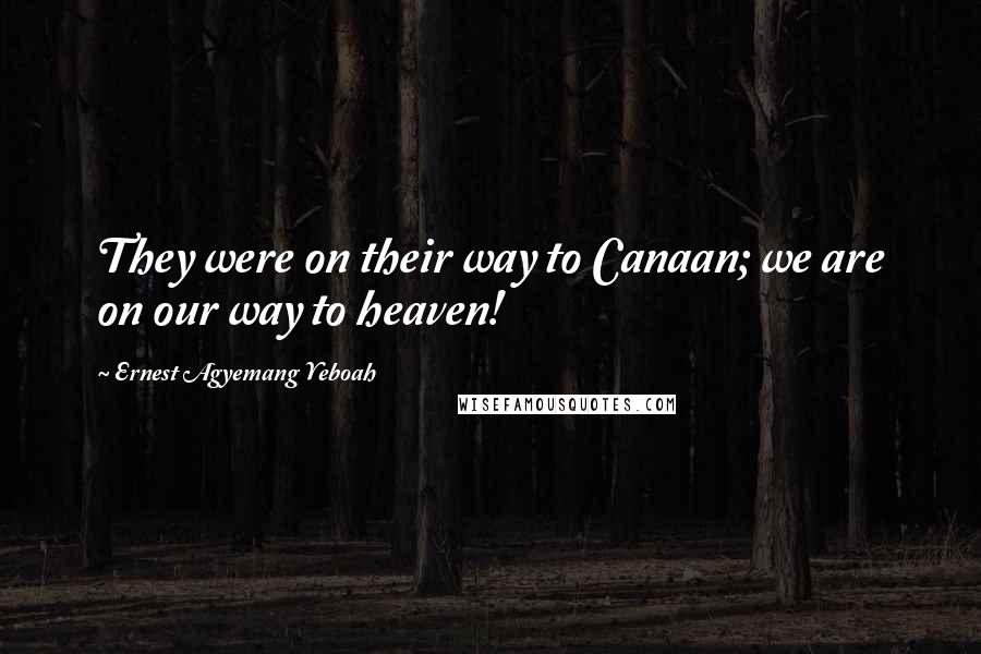 Ernest Agyemang Yeboah Quotes: They were on their way to Canaan; we are on our way to heaven!