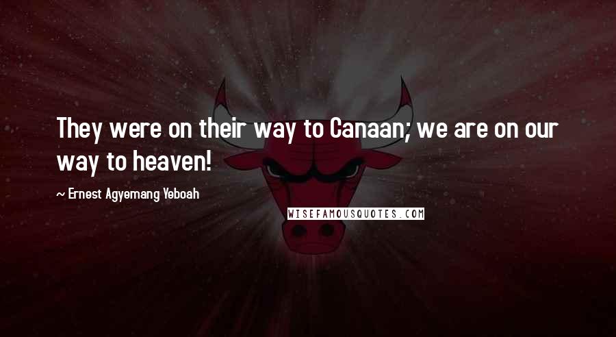 Ernest Agyemang Yeboah Quotes: They were on their way to Canaan; we are on our way to heaven!