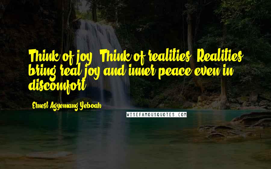 Ernest Agyemang Yeboah Quotes: Think of joy! Think of realities! Realities bring real joy and inner peace even in discomfort!
