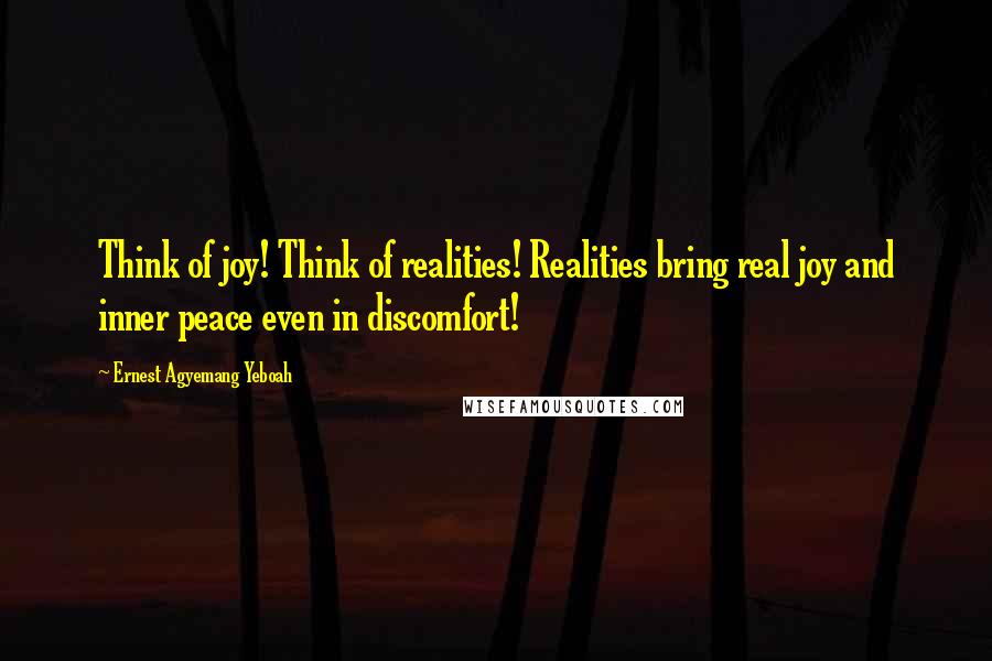 Ernest Agyemang Yeboah Quotes: Think of joy! Think of realities! Realities bring real joy and inner peace even in discomfort!