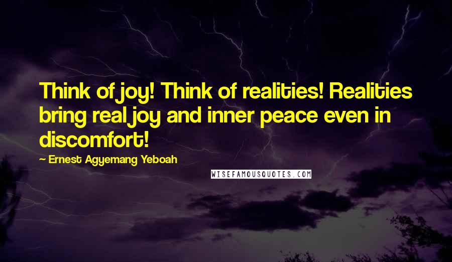 Ernest Agyemang Yeboah Quotes: Think of joy! Think of realities! Realities bring real joy and inner peace even in discomfort!