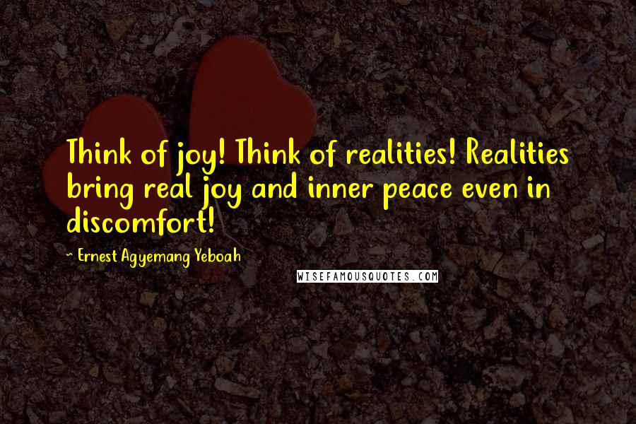 Ernest Agyemang Yeboah Quotes: Think of joy! Think of realities! Realities bring real joy and inner peace even in discomfort!