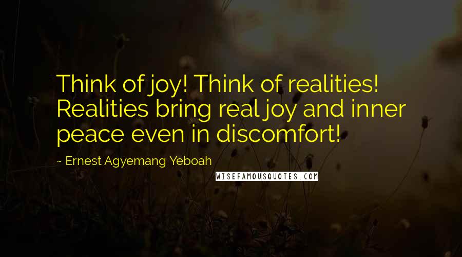 Ernest Agyemang Yeboah Quotes: Think of joy! Think of realities! Realities bring real joy and inner peace even in discomfort!