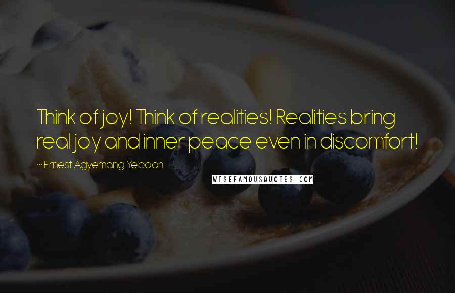 Ernest Agyemang Yeboah Quotes: Think of joy! Think of realities! Realities bring real joy and inner peace even in discomfort!