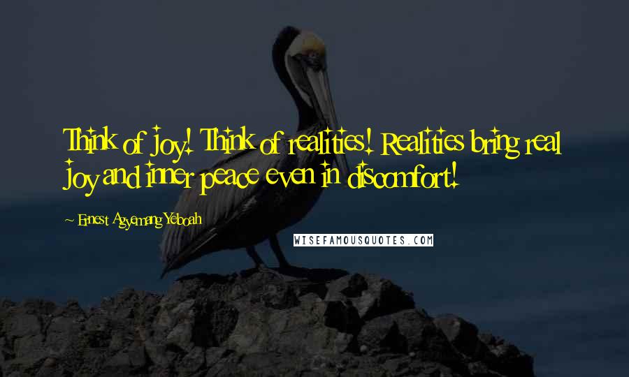 Ernest Agyemang Yeboah Quotes: Think of joy! Think of realities! Realities bring real joy and inner peace even in discomfort!