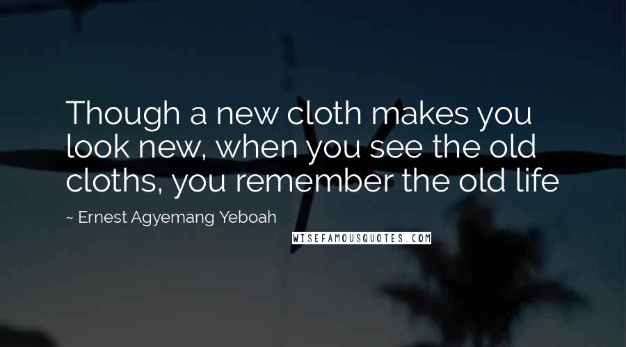 Ernest Agyemang Yeboah Quotes: Though a new cloth makes you look new, when you see the old cloths, you remember the old life