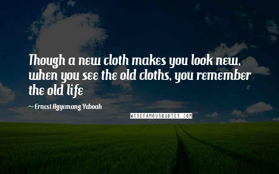 Ernest Agyemang Yeboah Quotes: Though a new cloth makes you look new, when you see the old cloths, you remember the old life