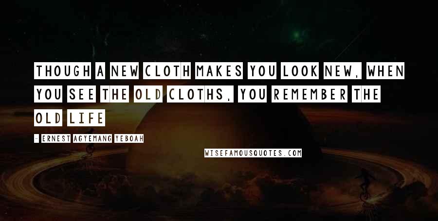 Ernest Agyemang Yeboah Quotes: Though a new cloth makes you look new, when you see the old cloths, you remember the old life