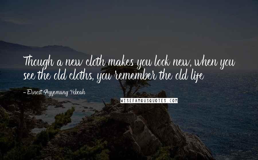Ernest Agyemang Yeboah Quotes: Though a new cloth makes you look new, when you see the old cloths, you remember the old life