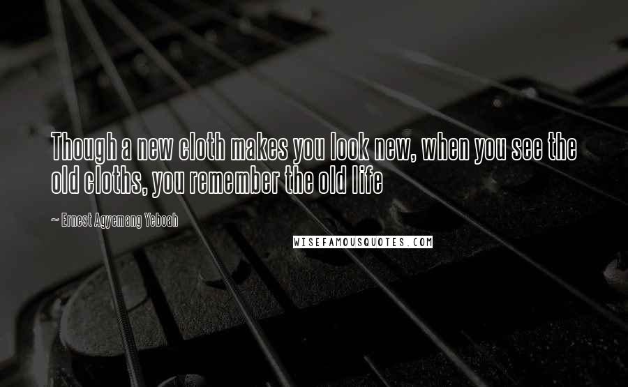 Ernest Agyemang Yeboah Quotes: Though a new cloth makes you look new, when you see the old cloths, you remember the old life