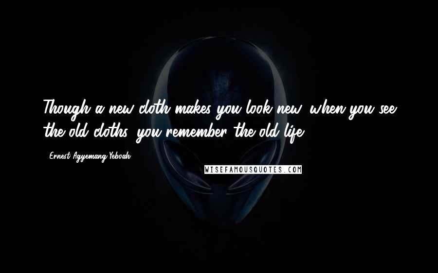 Ernest Agyemang Yeboah Quotes: Though a new cloth makes you look new, when you see the old cloths, you remember the old life