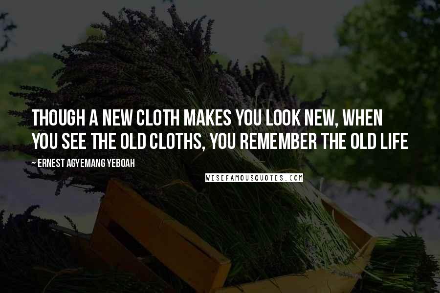 Ernest Agyemang Yeboah Quotes: Though a new cloth makes you look new, when you see the old cloths, you remember the old life