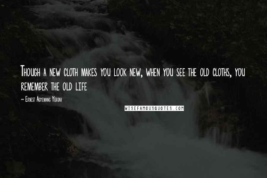 Ernest Agyemang Yeboah Quotes: Though a new cloth makes you look new, when you see the old cloths, you remember the old life