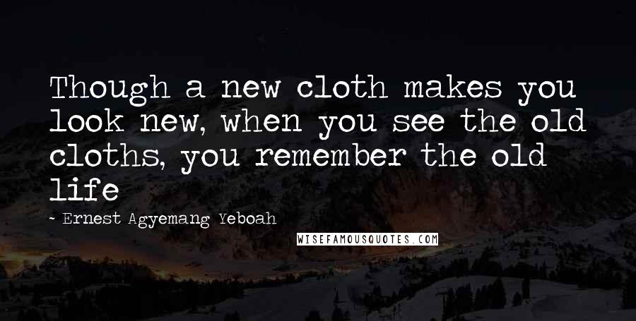 Ernest Agyemang Yeboah Quotes: Though a new cloth makes you look new, when you see the old cloths, you remember the old life