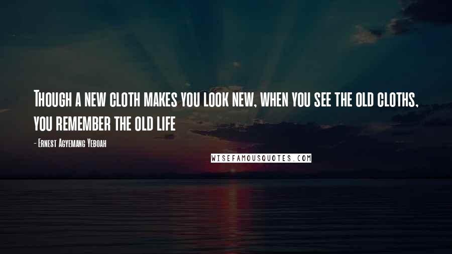 Ernest Agyemang Yeboah Quotes: Though a new cloth makes you look new, when you see the old cloths, you remember the old life