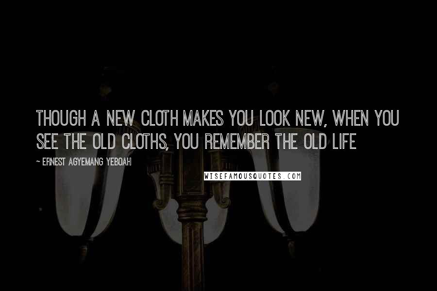 Ernest Agyemang Yeboah Quotes: Though a new cloth makes you look new, when you see the old cloths, you remember the old life